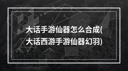 大话手游仙器怎么合成(大话西游手游仙器幻羽)