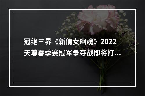 冠绝三界《新倩女幽魂》2022天尊春季赛冠军争夺战即将打响！