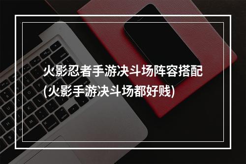 火影忍者手游决斗场阵容搭配(火影手游决斗场都好贱)