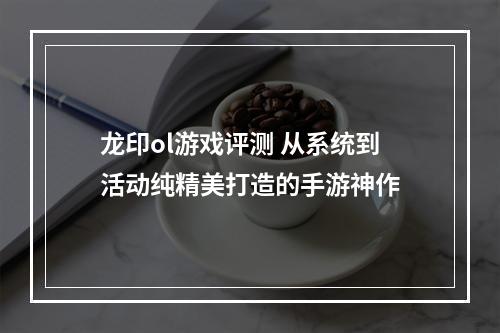 龙印ol游戏评测 从系统到活动纯精美打造的手游神作