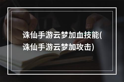 诛仙手游云梦加血技能(诛仙手游云梦加攻击)