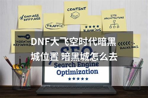 DNF大飞空时代暗黑城位置 暗黑城怎么去