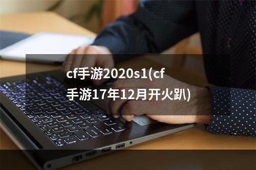 cf手游2020s1(cf手游17年12月开火趴)