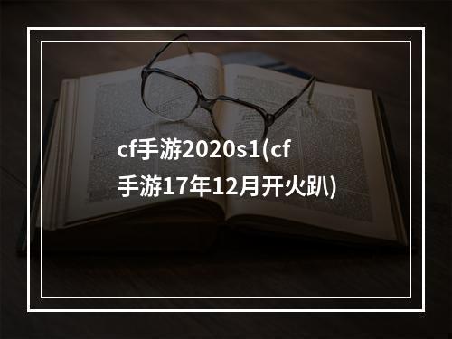 cf手游2020s1(cf手游17年12月开火趴)