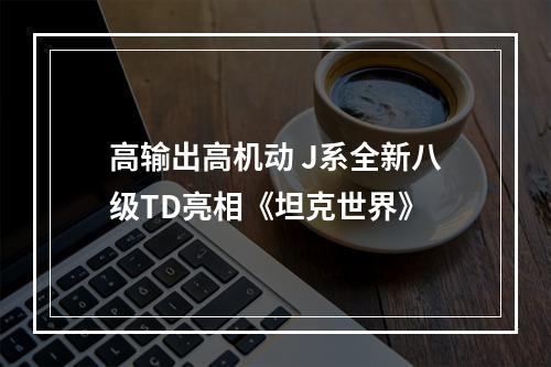 高输出高机动 J系全新八级TD亮相《坦克世界》