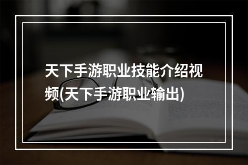 天下手游职业技能介绍视频(天下手游职业输出)