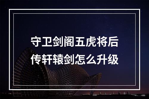 守卫剑阁五虎将后传轩辕剑怎么升级