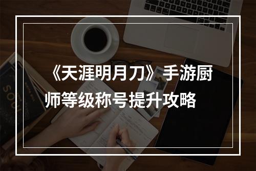 《天涯明月刀》手游厨师等级称号提升攻略