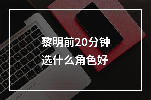 黎明前20分钟选什么角色好