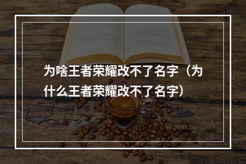 为啥王者荣耀改不了名字（为什么王者荣耀改不了名字）