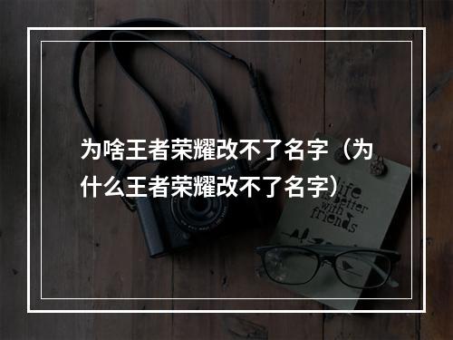 为啥王者荣耀改不了名字（为什么王者荣耀改不了名字）