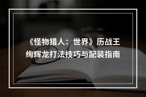 《怪物猎人：世界》历战王绚辉龙打法技巧与配装指南