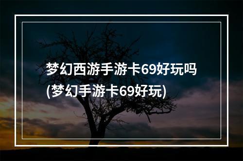 梦幻西游手游卡69好玩吗(梦幻手游卡69好玩)