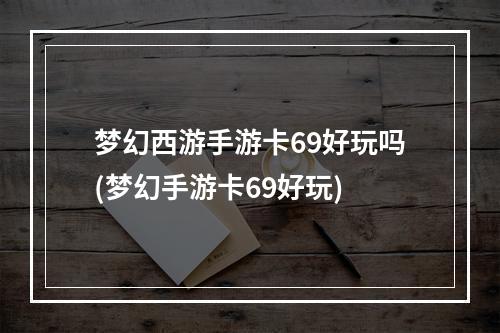 梦幻西游手游卡69好玩吗(梦幻手游卡69好玩)