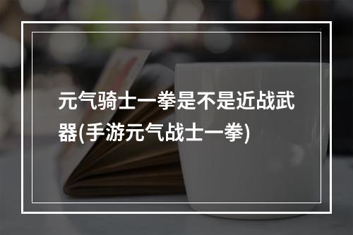 元气骑士一拳是不是近战武器(手游元气战士一拳)