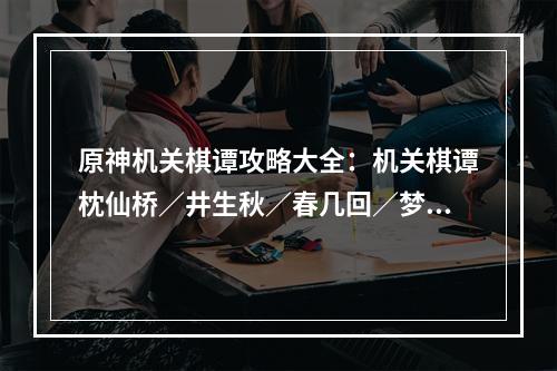 原神机关棋谭攻略大全：机关棋谭枕仙桥／井生秋／春几回／梦登楼通关攻略[多图]