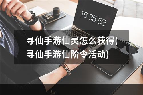 寻仙手游仙灵怎么获得(寻仙手游仙阶令活动)