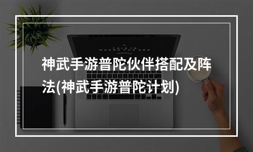 神武手游普陀伙伴搭配及阵法(神武手游普陀计划)