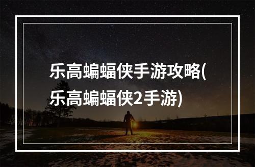 乐高蝙蝠侠手游攻略(乐高蝙蝠侠2手游)