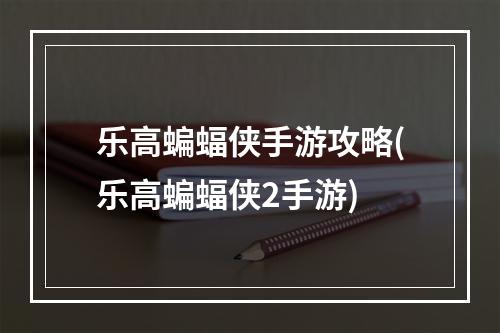 乐高蝙蝠侠手游攻略(乐高蝙蝠侠2手游)