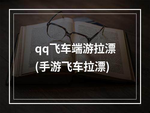 qq飞车端游拉漂(手游飞车拉漂)