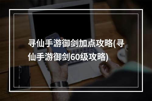 寻仙手游御剑加点攻略(寻仙手游御剑60级攻略)