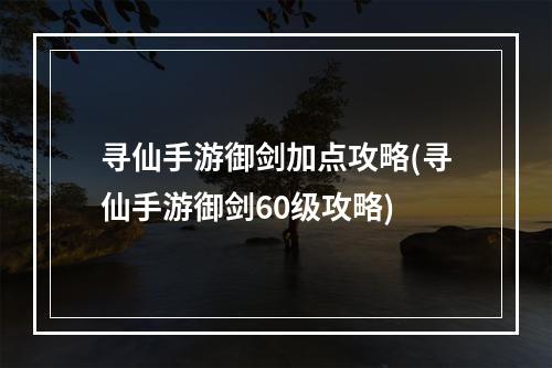 寻仙手游御剑加点攻略(寻仙手游御剑60级攻略)