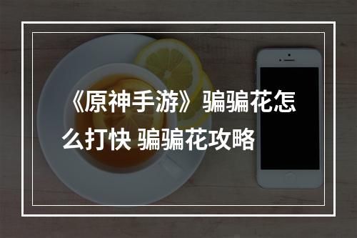 《原神手游》骗骗花怎么打快 骗骗花攻略