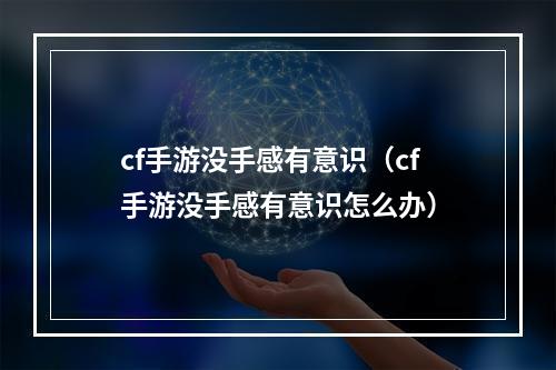 cf手游没手感有意识（cf手游没手感有意识怎么办）