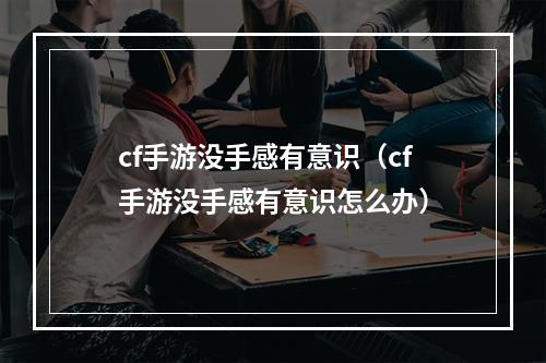 cf手游没手感有意识（cf手游没手感有意识怎么办）