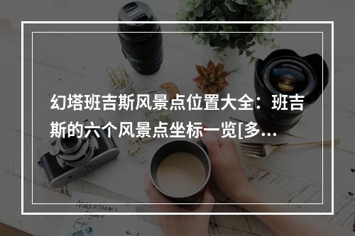 幻塔班吉斯风景点位置大全：班吉斯的六个风景点坐标一览[多图]