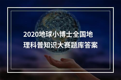 2020地球小博士全国地理科普知识大赛题库答案