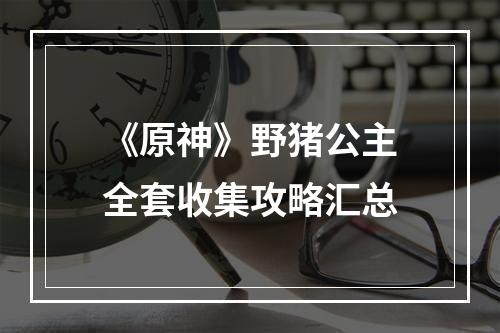 《原神》野猪公主全套收集攻略汇总