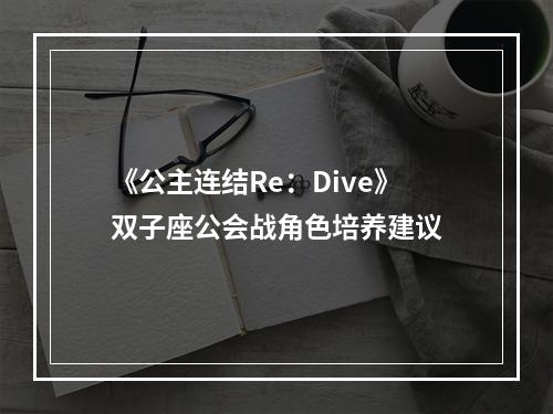 《公主连结Re：Dive》双子座公会战角色培养建议