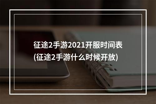 征途2手游2021开服时间表(征途2手游什么时候开放)