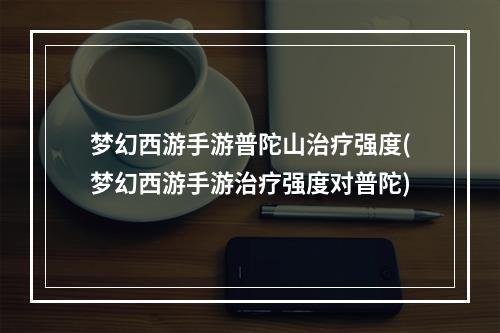 梦幻西游手游普陀山治疗强度(梦幻西游手游治疗强度对普陀)