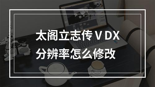 太阁立志传ⅤDX分辨率怎么修改