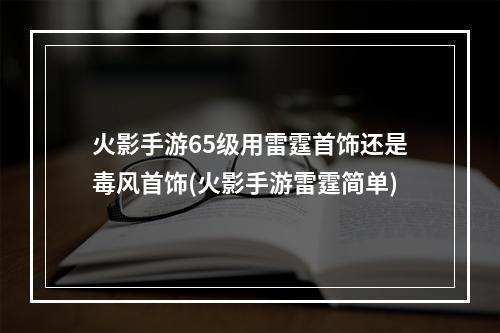 火影手游65级用雷霆首饰还是毒风首饰(火影手游雷霆简单)