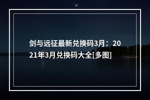 剑与远征最新兑换码3月：2021年3月兑换码大全[多图]