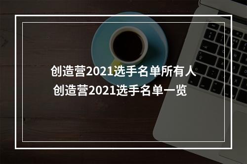 创造营2021选手名单所有人 创造营2021选手名单一览