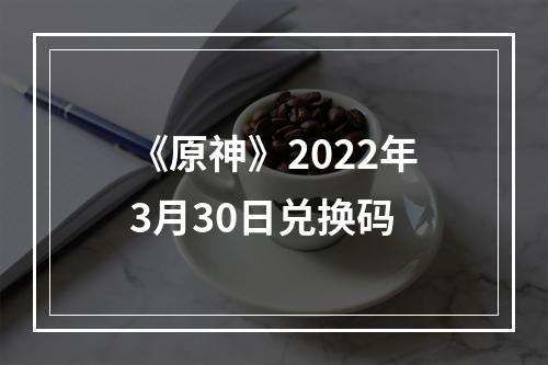 《原神》2022年3月30日兑换码