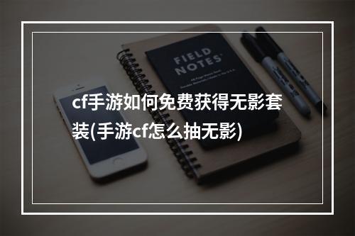 cf手游如何免费获得无影套装(手游cf怎么抽无影)