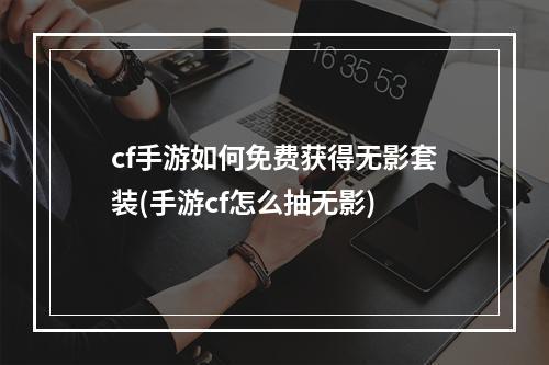 cf手游如何免费获得无影套装(手游cf怎么抽无影)