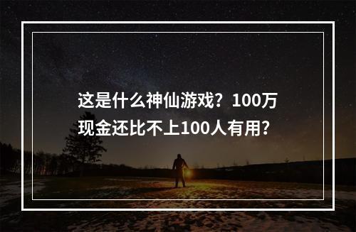 这是什么神仙游戏？100万现金还比不上100人有用？