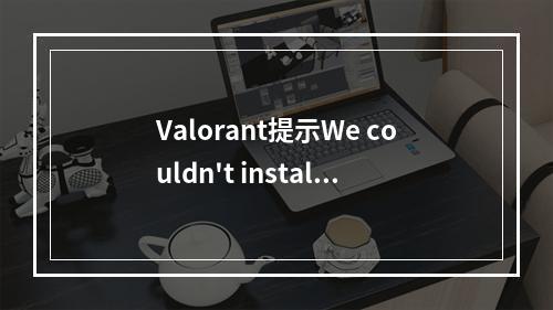 Valorant提示We couldn't install a required dependen