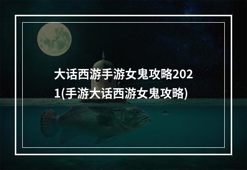 大话西游手游女鬼攻略2021(手游大话西游女鬼攻略)