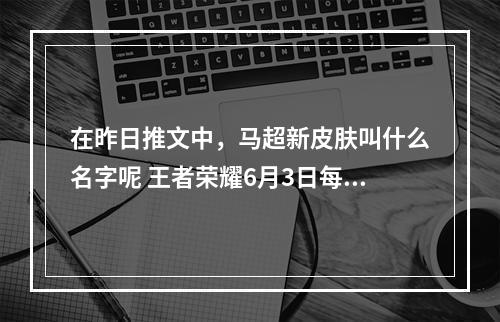 在昨日推文中，马超新皮肤叫什么名字呢 王者荣耀6月3日每日一题答案