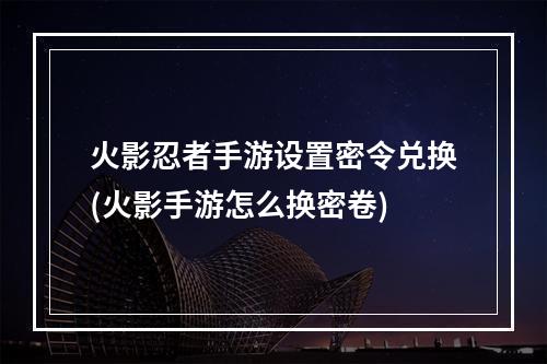 火影忍者手游设置密令兑换(火影手游怎么换密卷)