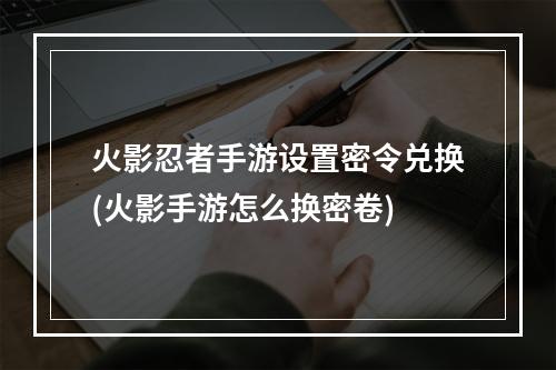 火影忍者手游设置密令兑换(火影手游怎么换密卷)