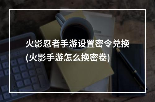 火影忍者手游设置密令兑换(火影手游怎么换密卷)